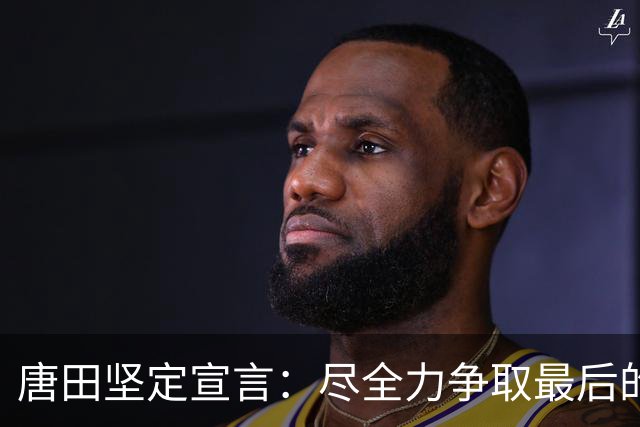 唐田坚定宣言：尽全力争取最后的荣誉