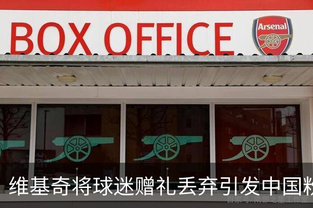 维基奇将球迷赠礼丢弃引发中国粉丝愤怒
